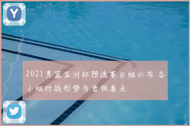 2021男篮亚洲杯预选赛分组公布 各小组对战形势与晋级看点