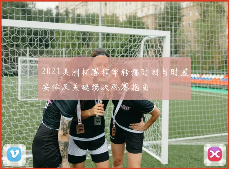 2021美洲杯赛程华转播时刻与时差安排及关键场次观赛指南