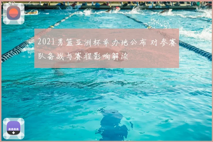 2021男篮亚洲杯举办地公布 对参赛队备战与赛程影响解读