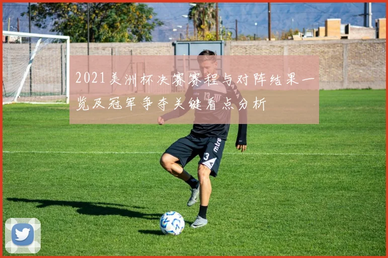 2021美洲杯决赛赛程与对阵结果一览及冠军争夺关键看点分析