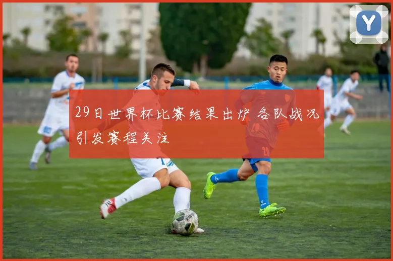 29日世界杯比赛结果出炉 各队战况引发赛程关注