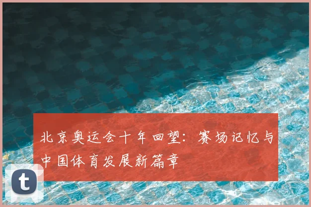 北京奥运会十年回望:赛场记忆与中国体育发展新篇章