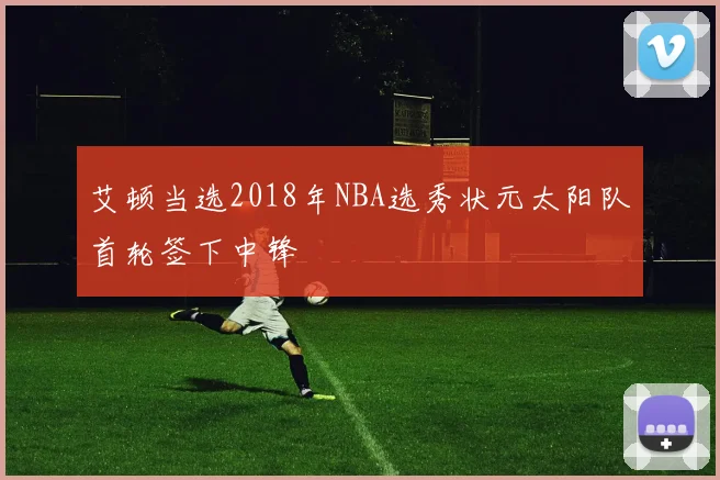 艾顿当选2018年NBA选秀状元太阳队首轮签下中锋