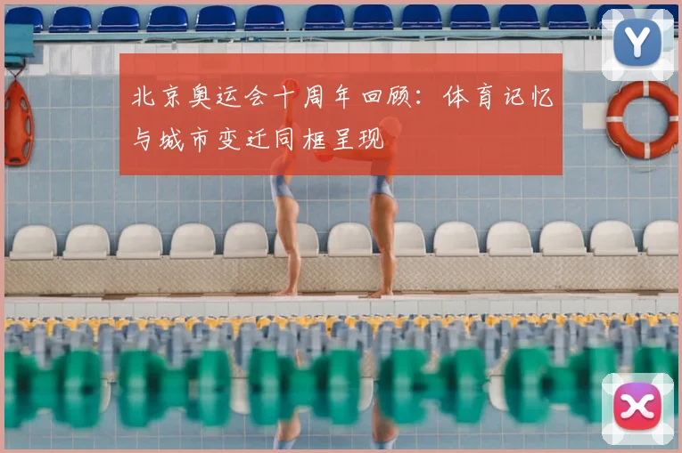 北京奥运会十周年回顾:体育记忆与城市变迁同框呈现