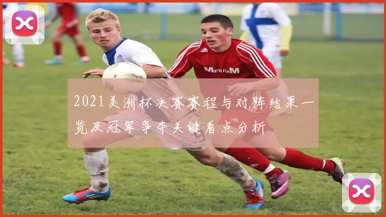 2021美洲杯决赛赛程与对阵结果一览及冠军争夺关键看点分析