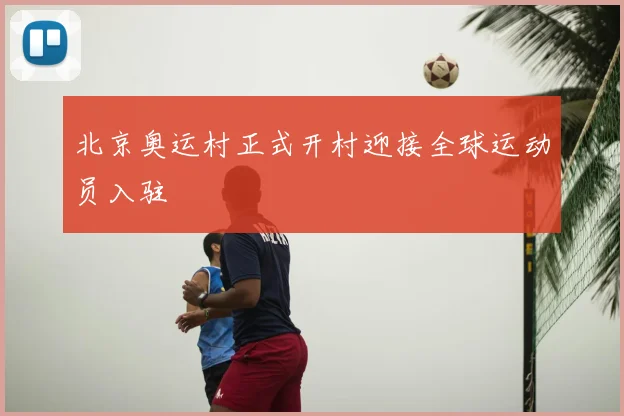 北京奥运村正式开村迎接全球运动员入驻